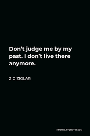 There's a reason to do things i do, there's a reason i am who i am. Zig Ziglar Quote Don T Judge Me By My Past I Don T Live There Anymore