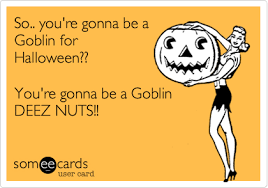 So You Re Gonna Be A Goblin For Halloween You Re Gonna Be A Goblin Deez Nuts Deez Nuts Jokes Deez Nuts Deez