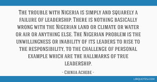 Enjoy our nigeria quotes collection. The Trouble With Nigeria Is Simply And Squarely A Failure Of Leadership There Is Nothing Basically