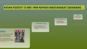 Pengenalan :::peristiwa 13 mei 1969 merupakan satu tragedi berdarah yang banyak meninggalkan kesan terhadap politik , ekonomi dan sosial masyarakat malaysia. Kesan Positif 13 Mei 1969 Kepada Masyarakat Sekarang By Shiva Kanthan On Prezi Next