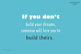 Are you working to build one for someone else or are you building your dream, or did you hire someone to build part of your dream? Quote If You Don T Build Your Dreams Someone Will Hire You To Build Coolnsmart
