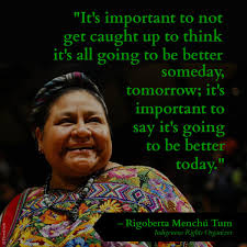 Rigoberta menchú tum is an indigenous guatemalan woman, of the k'iche'. T Thorn Coyle On Twitter It S Important To Not Get Caught Up To Think It S All Going To Be Better Someday Tomorrow It S Important To Say It S Going To Be Better Today