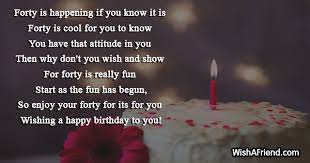 As it's your 40th birthday this, we'd like to say may you be bathed in goodness, happiness and sunshineness on this, your special day. 40th Birthday Sayings