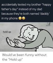 Happy father's z big brother day eh? Accidentally Texted My Brother Happy Father S Day Instead Of My Dad Because They Re Both Named Daddy In My Phone Hold Up Would Ve Been Funny Without The Hold Up Dad Meme On