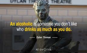 Scientists announced that they have located the gene for alcoholism. Dylan Thomas Quote An Alcoholic Is Someone You Don T Like Who Drinks As