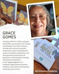 GRACE GOMES Psicóloga (CRP 07/15702), graduada pela PUCRS, psicotrapeuta  com enfoque na Abordagem Centrada na Pessoa, formada pelo Instituto  Humanitas, terapeuta de casais e facilitadora de grupos. Facilitadora de  Biodança, com formação
