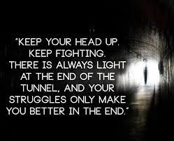No matter what you're going through, there's a light at the end of the tunnel and it may seem hard to get to it but you can do it and just keep working towards it and you'll find the positive. Keep Your Head Up Keep Fighting There Is Always Light At The End Of The Tunnel And Your Struggles Only Make Yo Head Up Quotes Up Quotes Inspirational Quotes