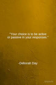Your Choice Is To Be Active Or Passive In Your Responses Deborah Day Motivation Inspiration Growth Personal Developm Inspirational Words Quotes Words