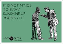 IT IS NOT MY JOB TO BLOW SUNSHINE UP YOUR BUTT. | Encouragement Ecard