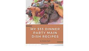 Dinner party recipes and ideas. My 333 Dinner Party Main Dish Recipes A Dinner Party Main Dish Cookbook Everyone Loves By Amazon Ae