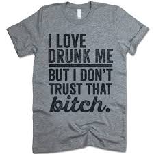 I Love Drunk Me But I Dont Trust That Bitch Shirts
