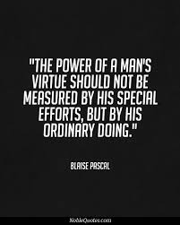 The Power Of A Man S Virtue Should Not Be Measured By His Special Efforts But By His Ordinary Doing Blaise Pa Blaise Pascal Quotes Wise Quotes Value Quotes