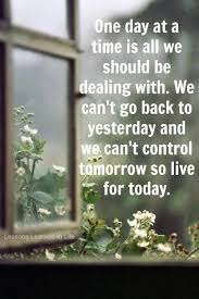 One Day At A Time Is All We Should Be Dealing With Lessons Learned In Life Quotes Lessons Learned