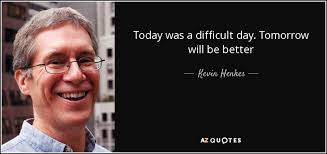 It could be a good day or a difficult one. Kevin Henkes Quote Today Was A Difficult Day Tomorrow Will Be Better