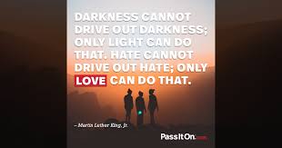 More darkness cannot make it less dark, which is something only bringing light can accomplish. Darkness Cannot Drive Out Darkness Only Light Can Do That Hate Cannot Drive Out Hate Only Love Can Do That Martin Luther King Jr Passiton Com