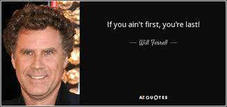 This is a quote ,that has become a known bumper sticker by an unknown author. Will Ferrell Quote If You Ain T First You Re Last
