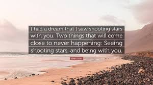 It is during the times i am far outside my element that i experience myself the most. Karen Quan Quote I Had A Dream That I Saw Shooting Stars With You Two Things That Will Come Close To Never Happening Seeing Shooting St