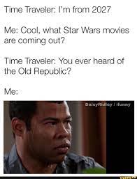 Time Traveler I M From 2027 Me Cool What Star Wars Movies Are Coming Out Time Traveler You Ever Heard Of The Old Republic Me Funny Star Wars Memes Star