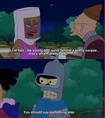Live Fast Die Young Leave Behind A Pretty Corpse That S What I Always Say R Futurama