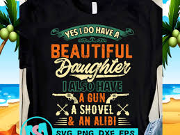 Download Yes I Do Have A Beautiful Daughter I Also Have A Gun A Shovel And An Alibi Svg Funny Svg Quote Svg Buy T Shirt Design Artwork Buy T Shirt Designs