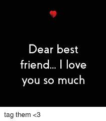 Best Friend Memes And Best Friends Dear Best Friend Love You So Much Tag Them 3 Dear Best Friend Love You Meme Best Friend Love
