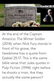 The bible doesn't specifically say this as it comes from an english play from the late 1600s i believe. At The End Of The Captain America The Winter Soldier 2014 When Nick Fury Stands In Front Of His Grave The Headstone Has A Quote From Ezekiel 2517 This Is The Same