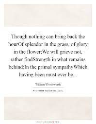 Though Nothing Can Bring Back The Hourof Splendor In The Grass Picture Quotes