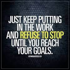 Just Keep Putting In The Work And Refuse To Stop Until You Reach Your Goals Keep Pushing You Fitness Goals Quotes Fitness Motivation Quotes Funny Gym Quotes