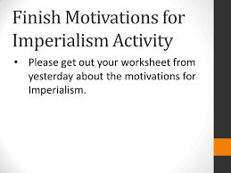 It was necessary for major opportunities. Finish Motivations For Imperialism Activity Please Get Out Your Worksheet From Yesterday About The Motivations For Imperialism Ppt Download
