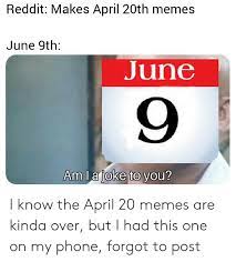 Published june 5, 2017 · updated february 15, 2018. Reddit Makes April 20th Memes June 9th June 9 Am La Joke To You I Know The April 20 Memes Are Kinda Over But I Had This One On My Phone Forgot