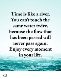 The course of a person's life, like the course of a river, may likewise be changed by means of ingenious and timely. Time Is Like A River You Can T Touch The Same Water Twice Because The Flow That Has Been Passed Will Never Pass Again Enjoy Every Moment In Your Life Quote Ta 3
