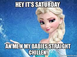 Maybe you would like to learn more about one of these? Hey It S Saturday An Me N My Babies Straight Chillen Elsa From Frozen Make A Meme