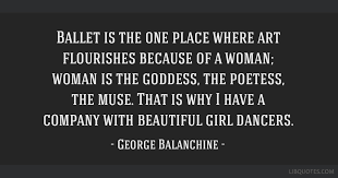 Explore our collection of motivational and famous quotes by george balanchine — russian dancer born on january 09, 1904, died on april 30, 1983. Ballet Is The One Place Where Art Flourishes Because Of A Woman Woman Is The Goddess