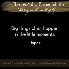 Big Things Happen In The Little Moments Quote The Art Of A Beautiful Life