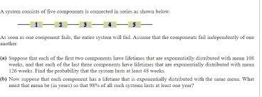 Solved System Consists Of Five Components Is Connected In Series As Shown Below As Soon As One Component Fails The Entire System Will Fail Assume That The Components Fail Independently Of One Another