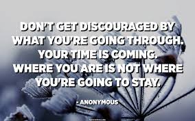 Don T Get Discouraged By What You Re Going Through Your Time Is Coming Where You Are Is Not Where You Re Going To Stay Anonymous Quotespedia Org