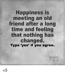 Happiness Is Meeting An Old Friend After A Long Time And Feeling That Nothing Has Changed Type Yes If You Agree Quote T A G 3 Meme On Me Me