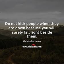 Do Not Kick People When They Are Down Because You Will Surely Fall Right Beside Them Idlehearts