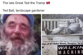 The late Great Ted the Tramp حم Ted Ball, landscape gardener GATERPILLAR  Everyone deserves a 'little' luxury in life exclusively bj eys eysof67 of  67 Duke Street, Douglas. Tel 6 WALKIN MACHINE