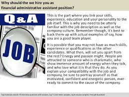 Following are the questions that interviewers tend to ask for an administrative assistant position. Financial Administrative Assistant Interview Questions