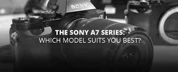 The Sony A7 Series Which Model Suits You Best B H Explora