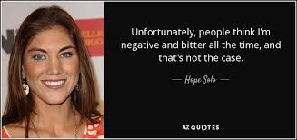 Hope Solo Quote Unfortunately People Think I M Negative And Bitter All The Time We have always held to the hope, the belief, the conviction that there is a better life. hope solo quote unfortunately people