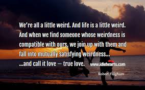 We're all a little weird. Robert Fulghum Quotes Idlehearts