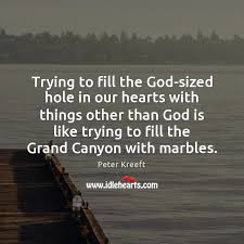 No matter what else we try to cram in there, it won't perfectly fit. Trying To Fill The God Sized Hole In Our Hearts With Things Other Idlehearts
