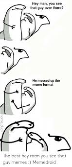 Hey Man You See That Guy Over There He Messed Up The Meme Format The Best Hey Man You See That Guy Memes Memedroid Meme On Me Me