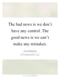 The Bad News Is We Don T Have Any Control The Good News Is We Picture Quotes