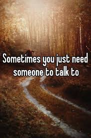 Sometimes You Just Need Someone To Talk To