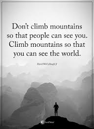 Don T Climb Mountains So That People Can See You Climb Mountains So That You Can See The Worl See The World Quotes Inspiring Quotes About Life Climbing Quotes
