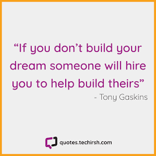 A dream is what gets us up off the couch and doing things we might not otherwise want to do. If You Don T Build Your Dream Someone Will Hire You To Help Build Theirs