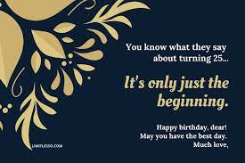 It's a good day to be celebrating a young beautiful 25 year old soul, you are the best out there, i believe that to be true. 2021 Silver Jubilee Birthday Wishes Happy 25th Birthday Greetings Limitlesso